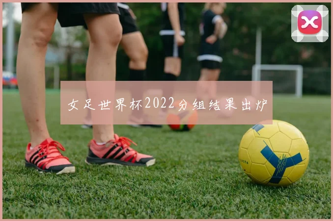 女足世界杯2022分组结果出炉