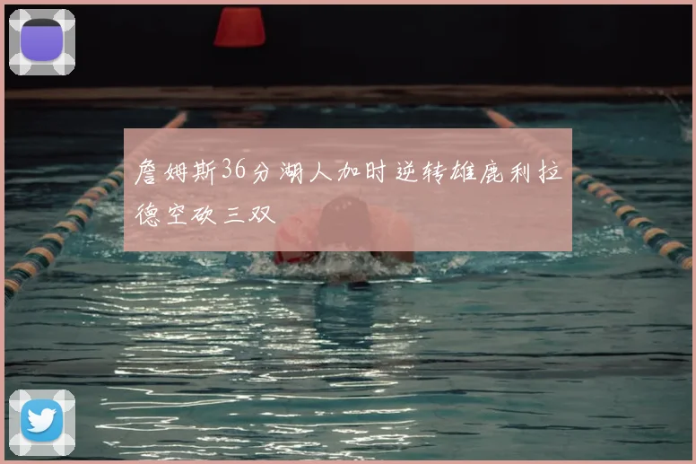 詹姆斯36分湖人加时逆转雄鹿利拉德空砍三双