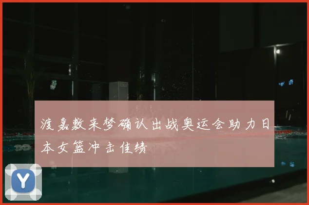 渡嘉敷来梦确认出战奥运会助力日本女篮冲击佳绩