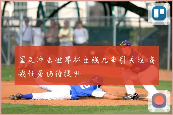 国足冲击世界杯出线几率引关注 备战任务仍待提升