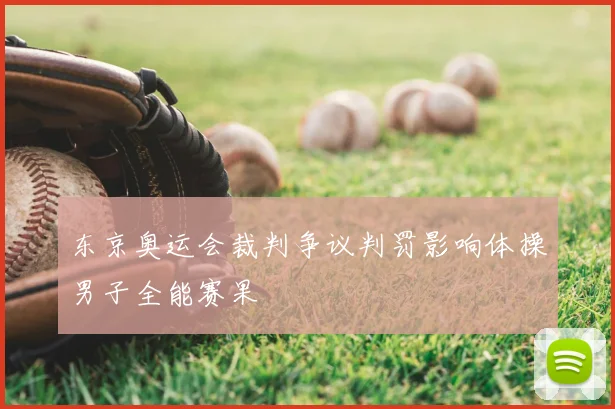 东京奥运会裁判争议判罚影响体操男子全能赛果