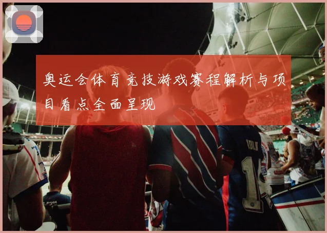 奥运会体育竞技游戏赛程解析与项目看点全面呈现