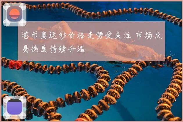 港币奥运钞价格走势受关注 市场交易热度持续升温