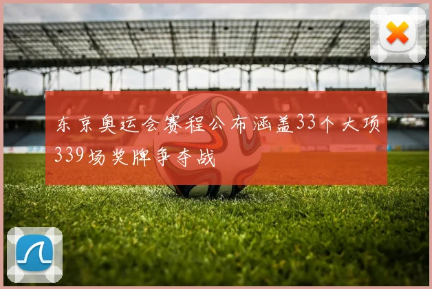 东京奥运会赛程公布涵盖33个大项339场奖牌争夺战