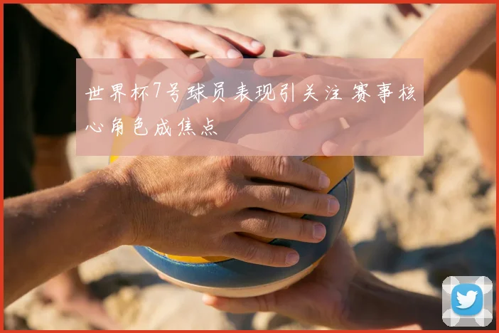 世界杯7号球员表现引关注 赛事核心角色成焦点