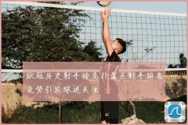 欧冠历史射手榜虎扑盘点射手排名走势引发球迷关注