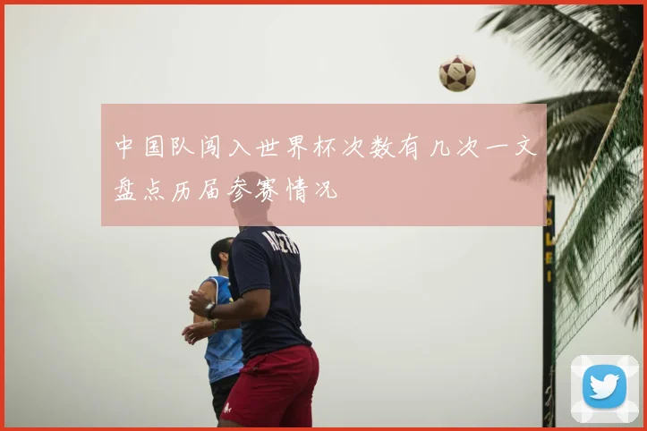 中国队闯入世界杯次数有几次一文盘点历届参赛情况