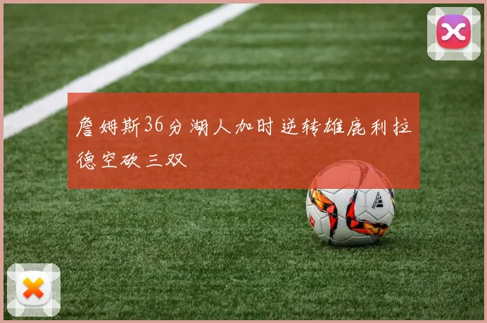 詹姆斯36分湖人加时逆转雄鹿利拉德空砍三双