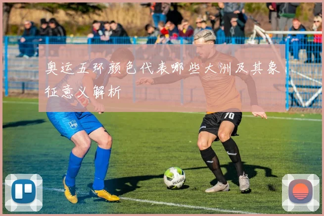 奥运五环颜色代表哪些大洲及其象征意义解析