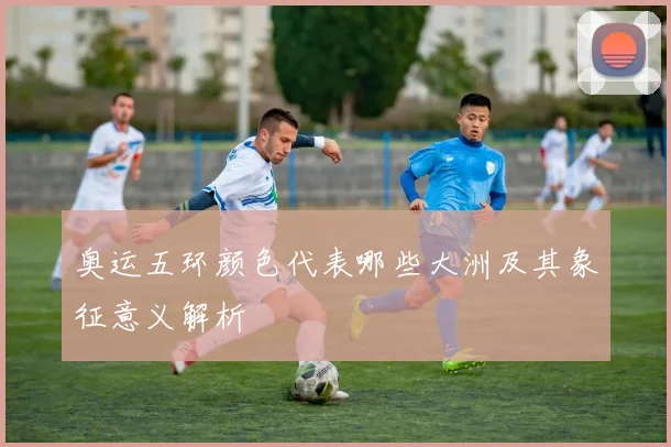 奥运五环颜色代表哪些大洲及其象征意义解析