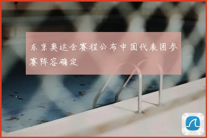 东京奥运会赛程公布中国代表团参赛阵容确定