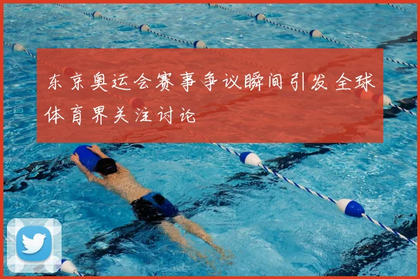 东京奥运会赛事争议瞬间引发全球体育界关注讨论