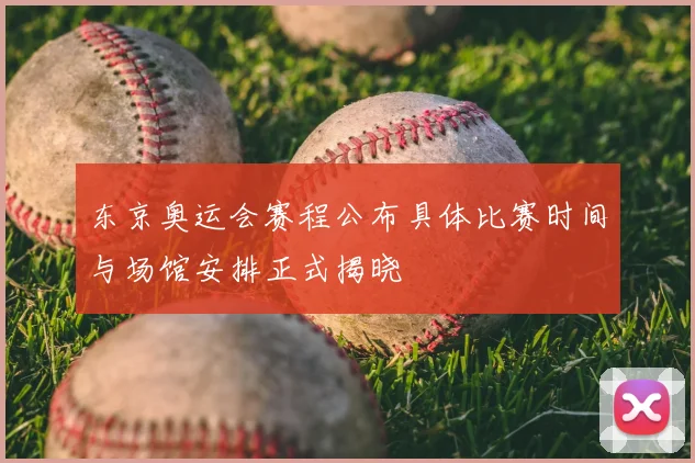 东京奥运会赛程公布具体比赛时间与场馆安排正式揭晓