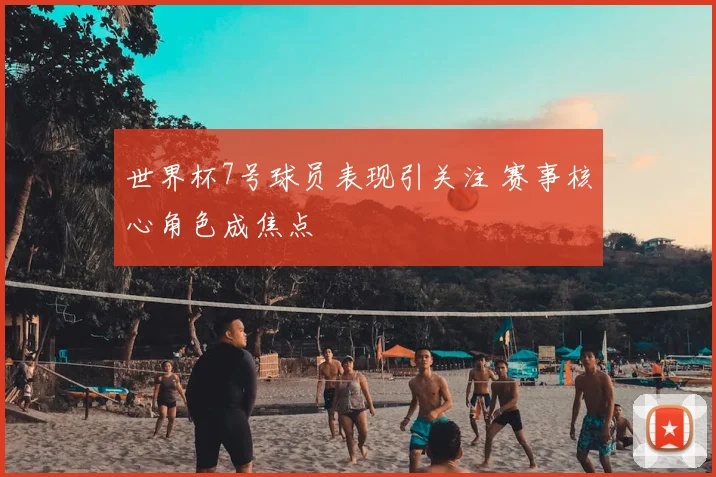 世界杯7号球员表现引关注 赛事核心角色成焦点