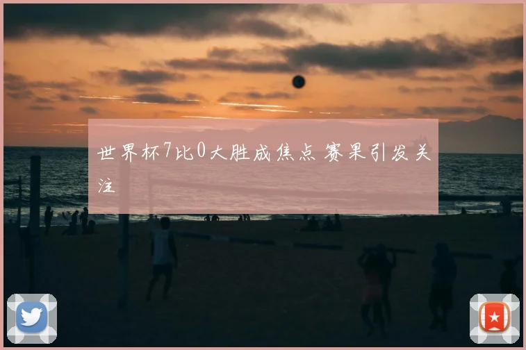 世界杯7比0大胜成焦点 赛果引发关注