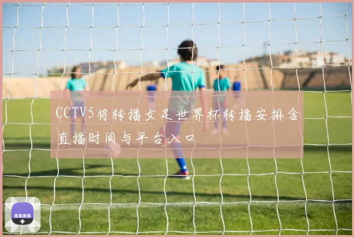 CCTV5将转播女足世界杯转播安排含直播时间与平台入口