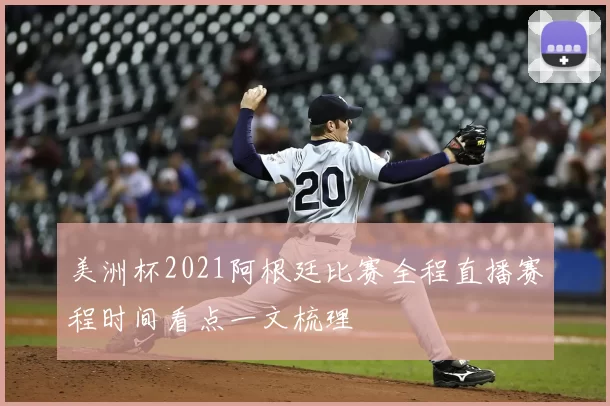 美洲杯2021阿根廷比赛全程直播赛程时间看点一文梳理