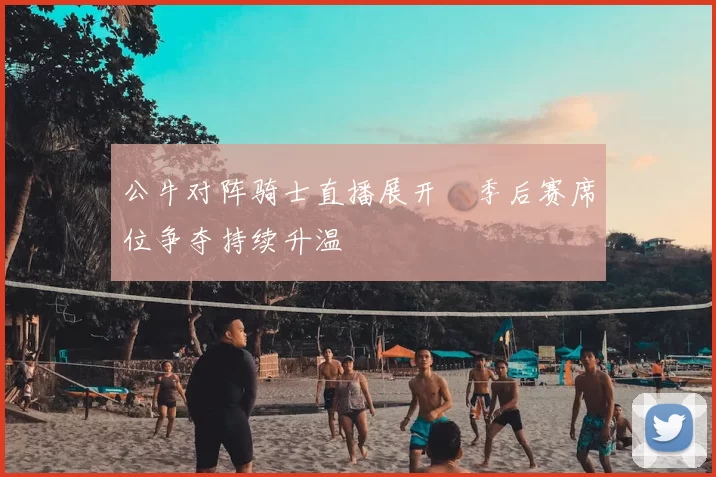 公牛对阵骑士直播展开　季后赛席位争夺持续升温
