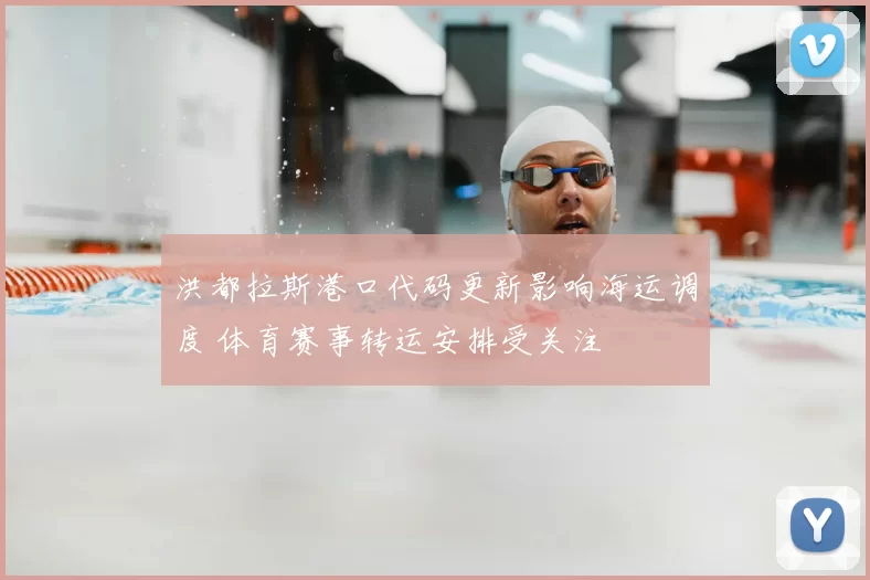 洪都拉斯港口代码更新影响海运调度 体育赛事转运安排受关注