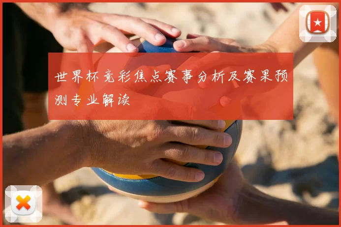 世界杯竞彩焦点赛事分析及赛果预测专业解读