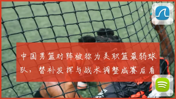 中国男篮对阵被称为美职篮最弱球队，替补发挥与战术调整成赛后看点