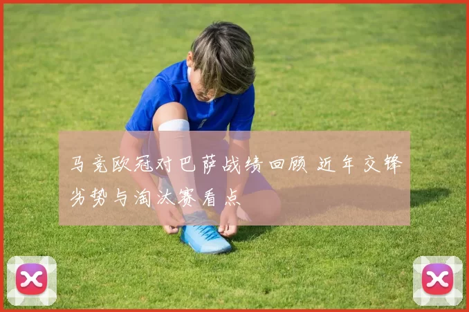马竞欧冠对巴萨战绩回顾 近年交锋劣势与淘汰赛看点