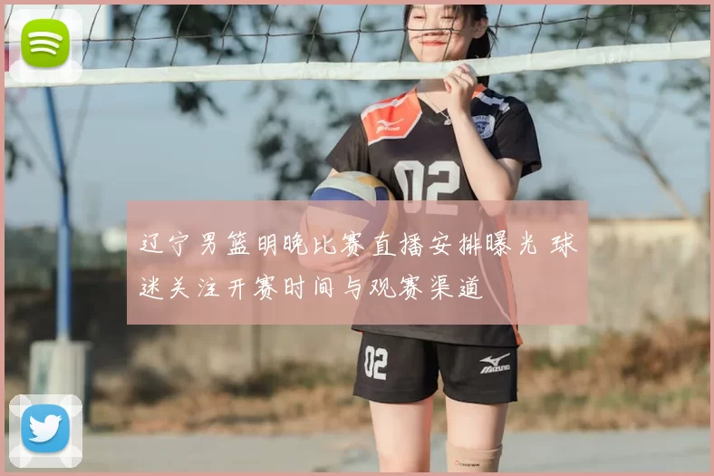 辽宁男篮明晚比赛直播安排曝光 球迷关注开赛时间与观赛渠道