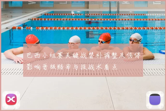 巴西小组赛关键战替补调整及伤停影响晋级赔率与技战术看点