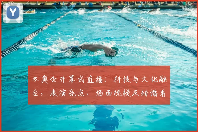 冬奥会开幕式直播：科技与文化融合，表演亮点、场面规模及转播看点