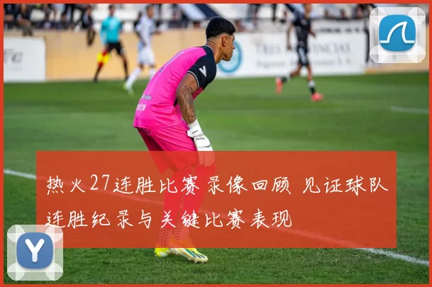 热火27连胜比赛录像回顾 见证球队连胜纪录与关键比赛表现
