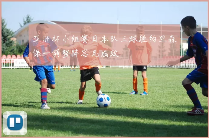 亚洲杯小组赛日本队三球胜约旦森保一调整阵容见成效