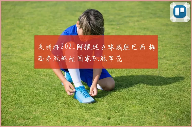 美洲杯2021阿根廷点球战胜巴西 梅西夺冠终结国家队冠军荒