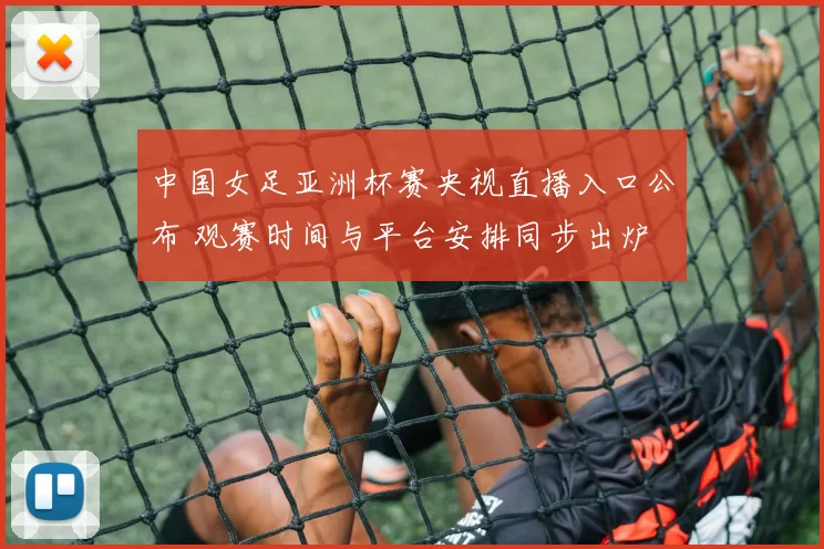 中国女足亚洲杯赛央视直播入口公布 观赛时间与平台安排同步出炉