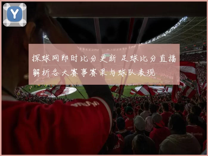 探球网即时比分更新 足球比分直播解析各大赛事赛果与球队表现