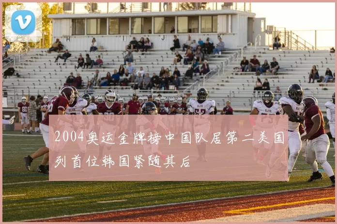 2004奥运金牌榜中国队居第二美国列首位韩国紧随其后