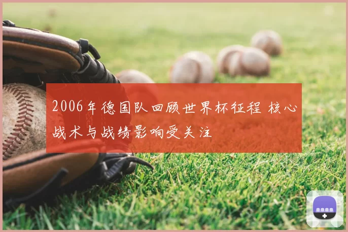 2006年德国队回顾世界杯征程 核心战术与战绩影响受关注