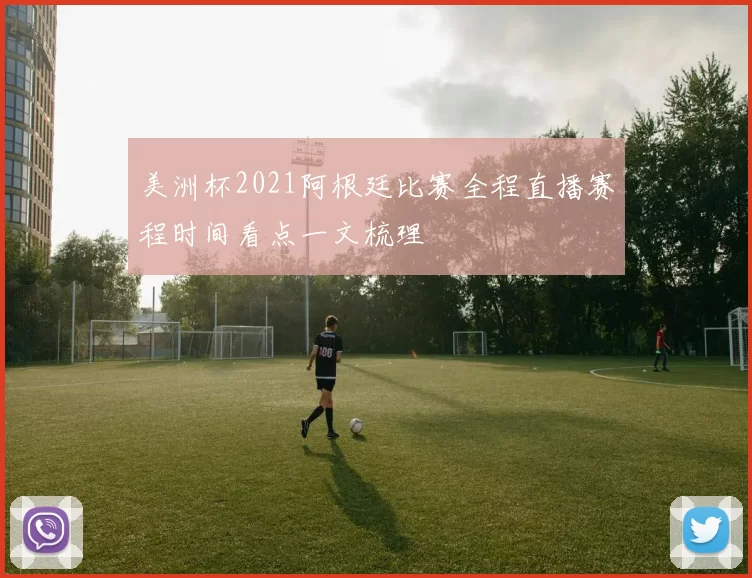 美洲杯2021阿根廷比赛全程直播赛程时间看点一文梳理