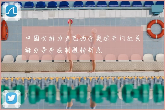 中国女排力克巴西夺奥运开门红关键分争夺成制胜转折点