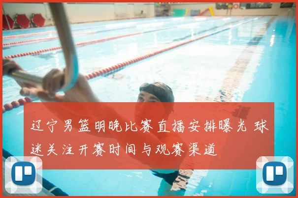 辽宁男篮明晚比赛直播安排曝光 球迷关注开赛时间与观赛渠道