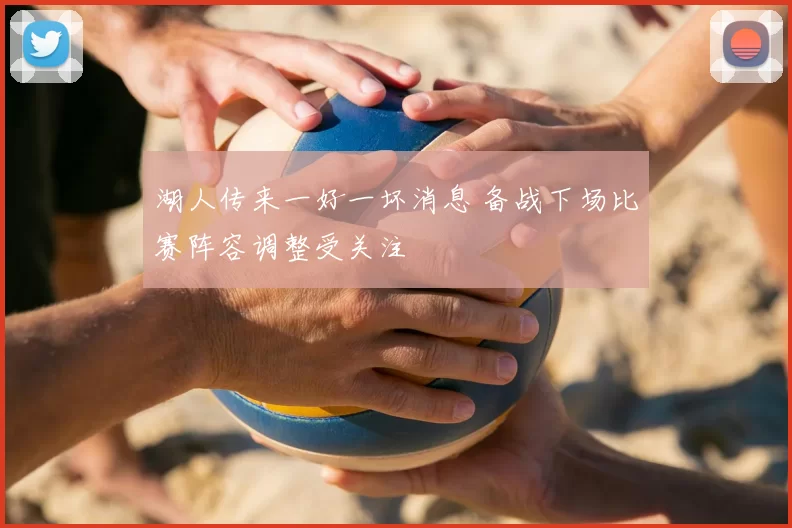湖人传来一好一坏消息 备战下场比赛阵容调整受关注