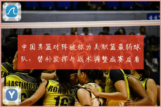 中国男篮对阵被称为美职篮最弱球队，替补发挥与战术调整成赛后看点
