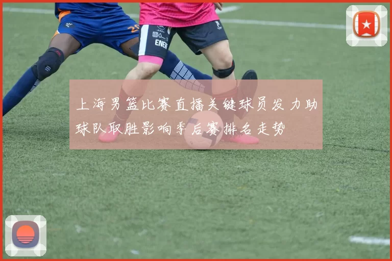 上海男篮比赛直播关键球员发力助球队取胜影响季后赛排名走势