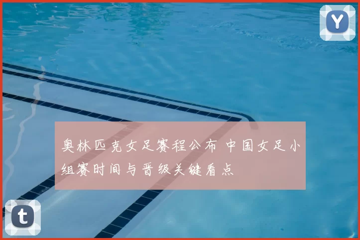 奥林匹克女足赛程公布 中国女足小组赛时间与晋级关键看点