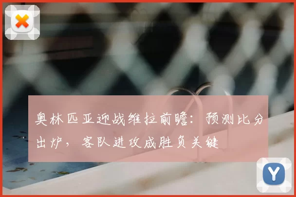 奥林匹亚迎战维拉前瞻:预测比分出炉,客队进攻成胜负关键