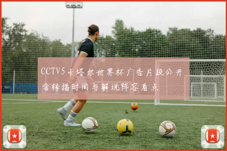 CCTV5卡塔尔世界杯广告片段公开 含转播时间与解说阵容看点
