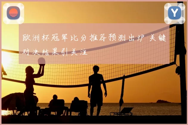 欧洲杯冠军比分推荐预测出炉 关键对决结果引关注