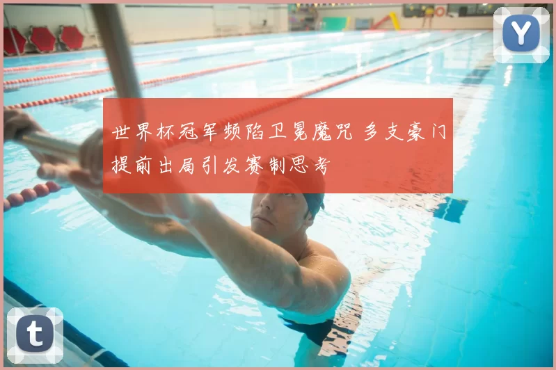 世界杯冠军频陷卫冕魔咒 多支豪门提前出局引发赛制思考