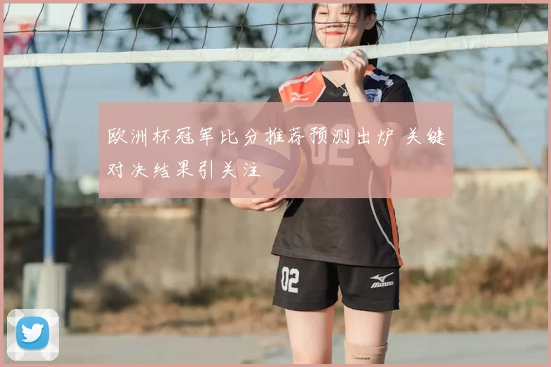 欧洲杯冠军比分推荐预测出炉 关键对决结果引关注