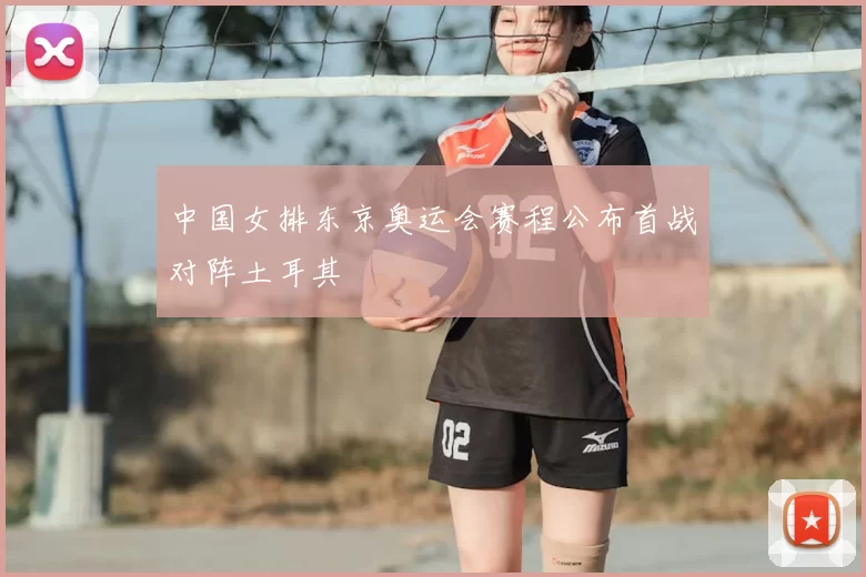中国女排东京奥运会赛程公布首战对阵土耳其