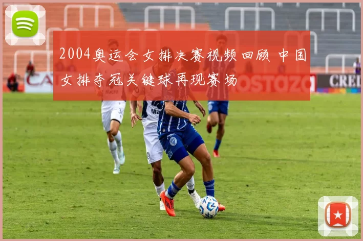 2004奥运会女排决赛视频回顾 中国女排夺冠关键球再现赛场